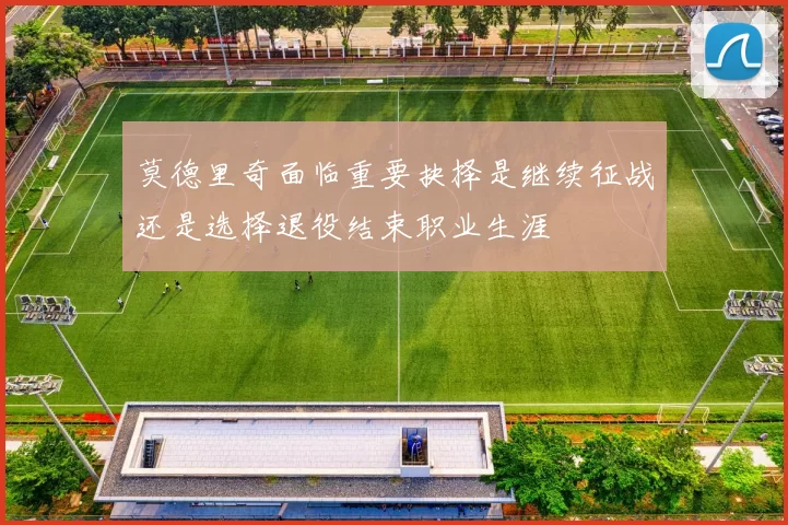 莫德里奇面临重要抉择是继续征战还是选择退役结束职业生涯
