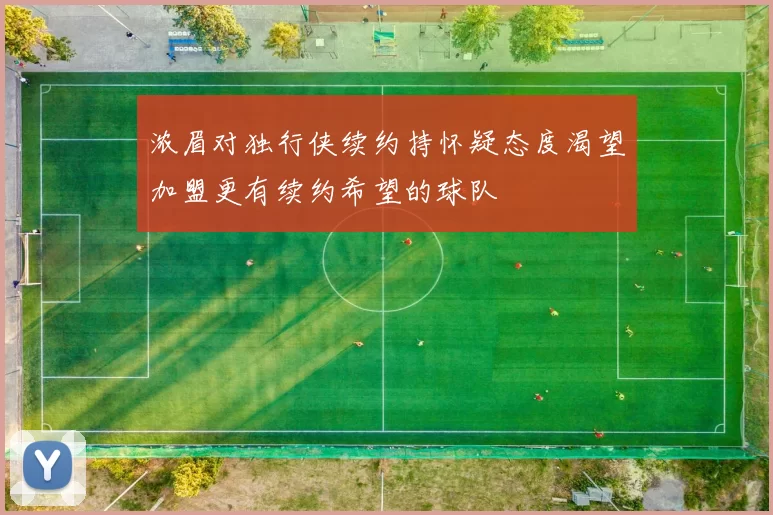 浓眉对独行侠续约持怀疑态度渴望加盟更有续约希望的球队