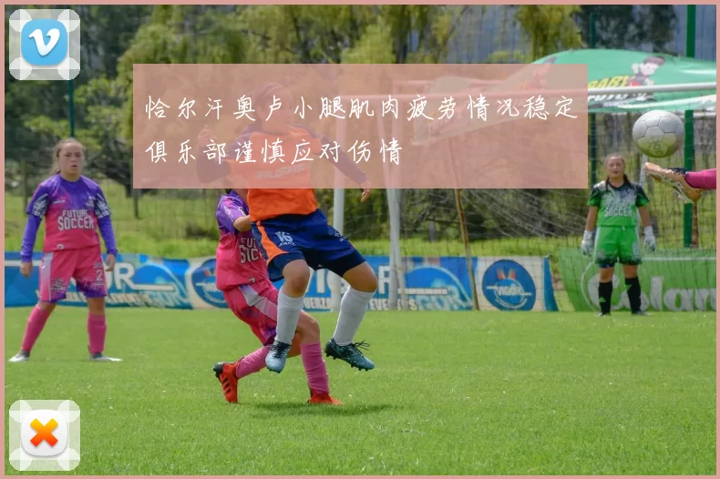 恰尔汗奥卢小腿肌肉疲劳情况稳定俱乐部谨慎应对伤情