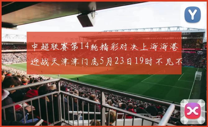 中超联赛第14轮精彩对决上海海港迎战天津津门虎5月23日19时不见不散