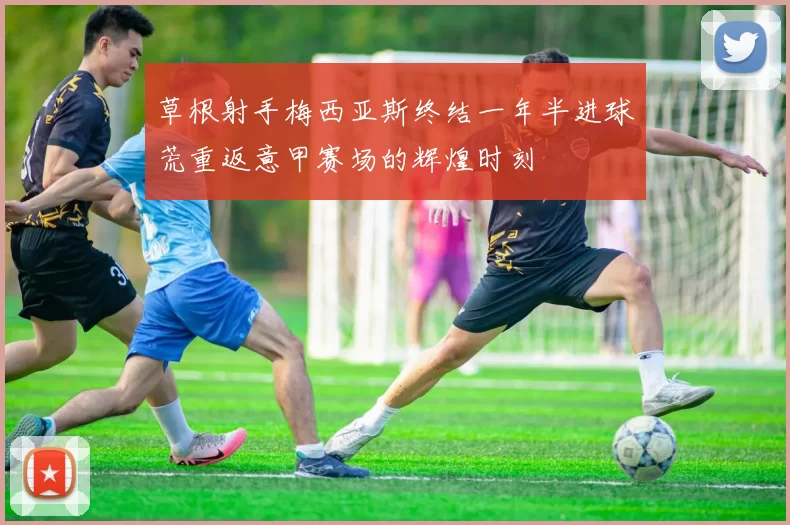 草根射手梅西亚斯终结一年半进球荒重返意甲赛场的辉煌时刻