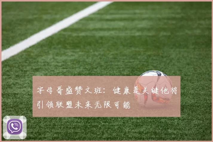 字母哥盛赞文班：健康是关键他将引领联盟未来无限可能