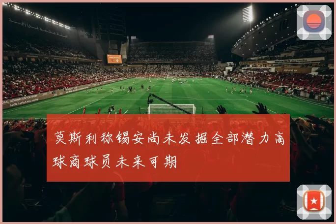 莫斯利称锡安尚未发掘全部潜力高球商球员未来可期