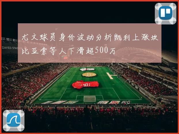 尤文球员身价波动分析凯利上涨坎比亚索等人下滑超500万