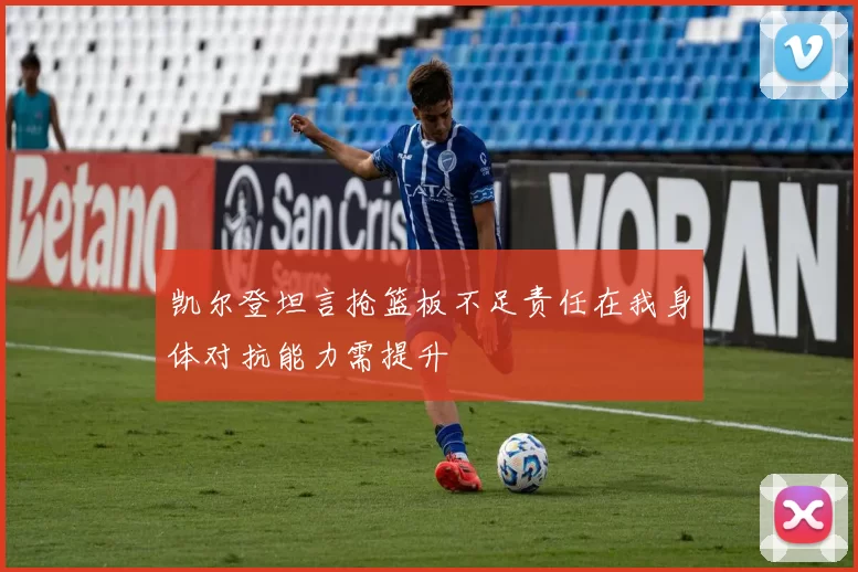 凯尔登坦言抢篮板不足责任在我身体对抗能力需提升
