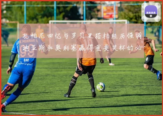 孔帕尼回忆与罗贝里搭档经历强调迪亚斯和奥利塞赢得重要奖杯的必要性