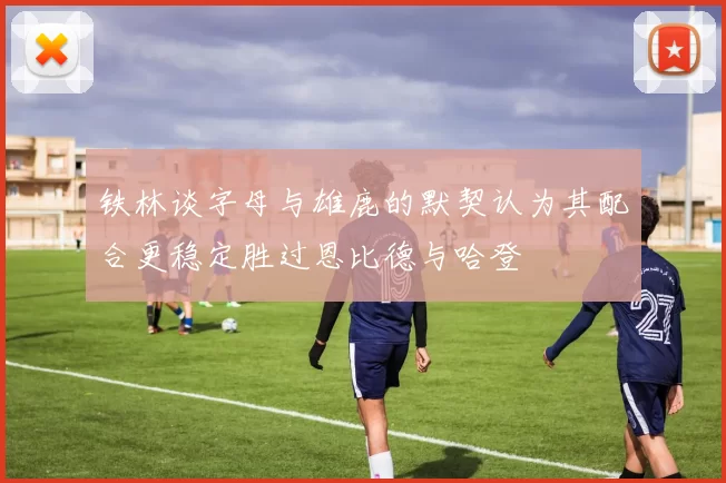 铁林谈字母与雄鹿的默契认为其配合更稳定胜过恩比德与哈登
