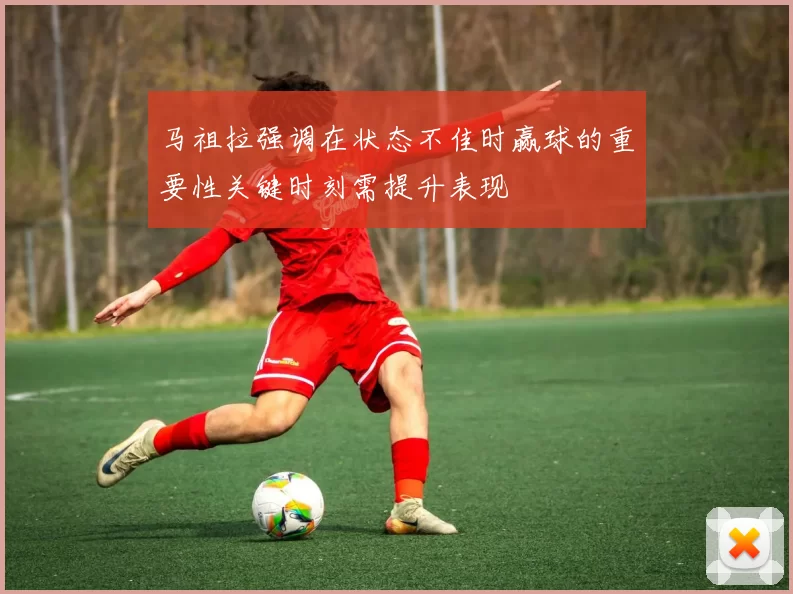 马祖拉强调在状态不佳时赢球的重要性关键时刻需提升表现