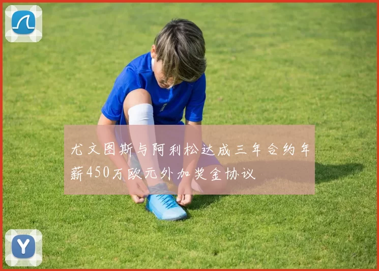 尤文图斯与阿利松达成三年合约年薪450万欧元外加奖金协议