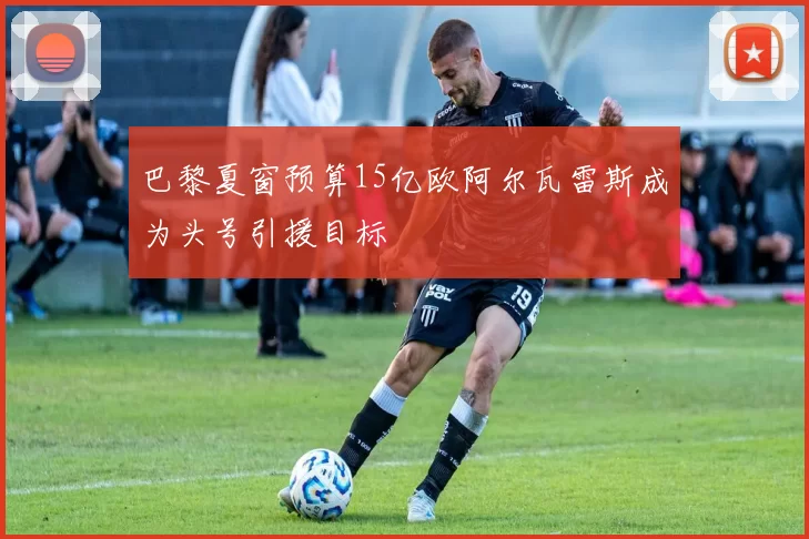 巴黎夏窗预算15亿欧阿尔瓦雷斯成为头号引援目标
