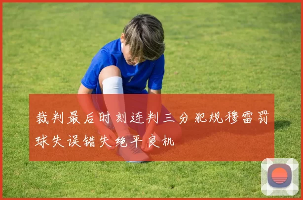 裁判最后时刻连判三分犯规穆雷罚球失误错失绝平良机