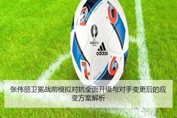张伟丽卫冕战前模拟对抗全面升级与对手变更后的应变方案解析